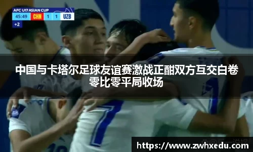 中国与卡塔尔足球友谊赛激战正酣双方互交白卷零比零平局收场