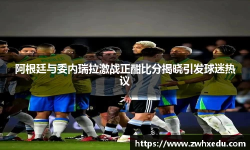 阿根廷与委内瑞拉激战正酣比分揭晓引发球迷热议